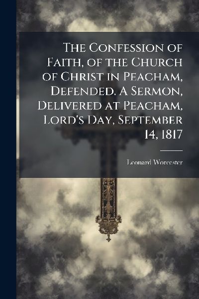 The Confession of Faith, of the Church of Christ in Peacham, Defended. A Sermon, Delivered at Peacham, Lords Day, September 14, 1817