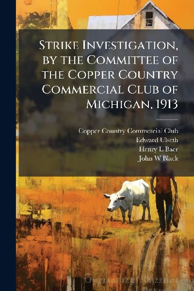 Strike Investigation, by the Committee of the Copper Country Commercial Club of Michigan, 1913