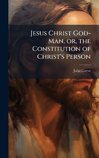 Jesus Christ God-Man, or, the Constitution of Christs Person