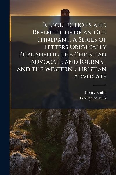Recollections and Reflections of an Old Itinerant. A Series of Letters Originally Published in the Christian Advocate and Journal and the Western Christian Advocate