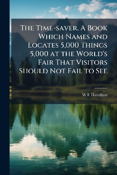 The Time-saver. A Book Which Names and Locates 5,000 Things 5,000 at the Worlds Fair That Visitors Should Not Fail to See