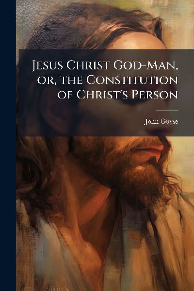 Jesus Christ God-Man, or, the Constitution of Christs Person