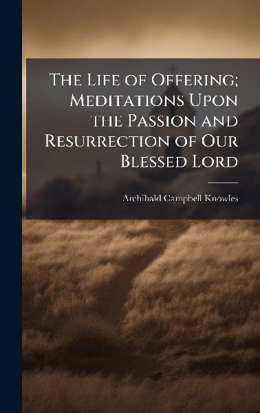 The Life of Offering; Meditations Upon the Passion and Resurrection of Our Blessed Lord