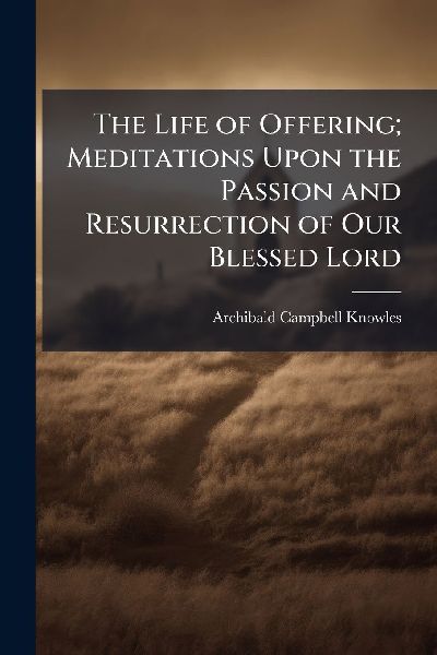 The Life of Offering; Meditations Upon the Passion and Resurrection of Our Blessed Lord
