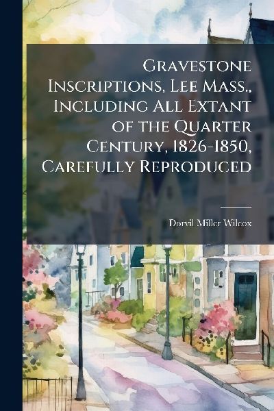 Gravestone Inscriptions, Lee Mass., Including All Extant of the Quarter Century, 1826-1850, Carefully Reproduced
