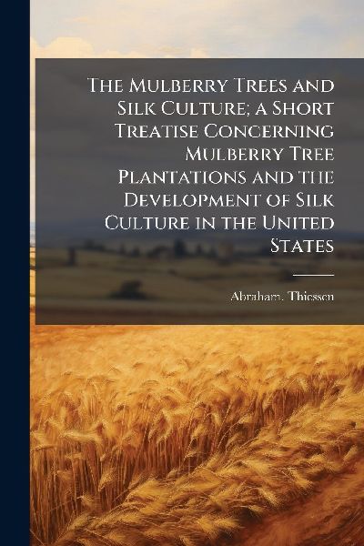 The Mulberry Trees and Silk Culture; a Short Treatise Concerning Mulberry Tree Plantations and the Development of Silk Culture in the United States