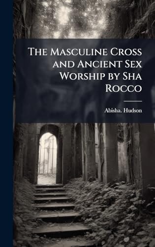 The Masculine Cross and Ancient Sex Worship by Sha Rocco