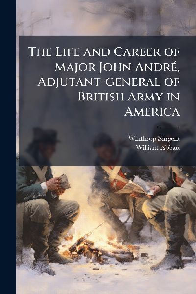 The Life and Career of Major John AndrÃ(c), Adjutant-general of British Army in America