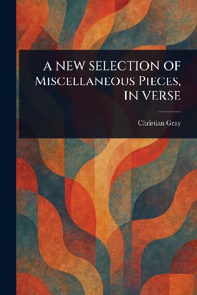 A NEW SELECTION OF Miscellaneous Pieces, IN VERSE