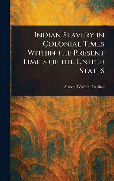Indian Slavery in Colonial Times Within the Present Limits of the United States