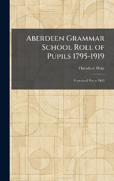 Aberdeen Grammar School Roll of Pupils 1795-1919: Annotated From 1863