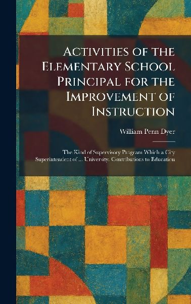 Activities of the Elementary School Principal for the Improvement of Instruction: The Kind of Supervisory Program Which a City Superintendent of ... University. Contributions to Education