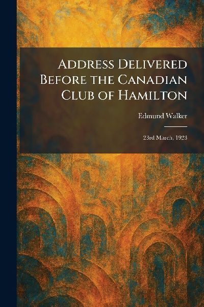 Address Delivered Before the Canadian Club of Hamilton: 23rd March, 1923
