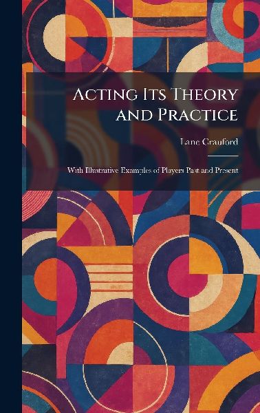 Acting Its Theory and Practice: With Illustrative Examples of Players Past and Present