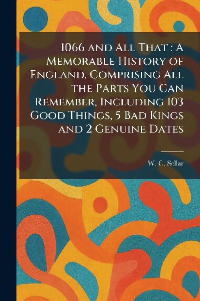 1066 and All That: A Memorable History of England, Comprising All the Parts You Can Remember, Including 103 Good Things, 5 Bad Kings and 2 Genuine Dates
