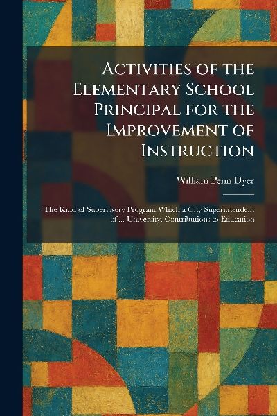 Activities of the Elementary School Principal for the Improvement of Instruction: The Kind of Supervisory Program Which a City Superintendent of ... University. Contributions to Education