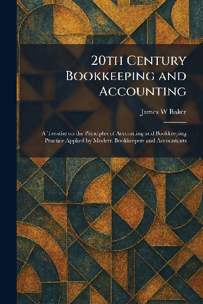 20th Century Bookkeeping and Accounting: A Treatise on the Principles of Accounting and Bookkeeping Practice Applied by Modern Bookkeepers and Accountants