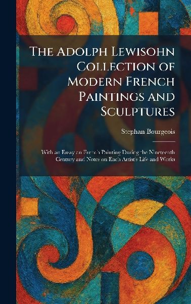 The Adolph Lewisohn Collection of Modern French Paintings and Sculptures: With an Essay on French Painting During the Nineteenth Century and Notes on Each Artists Life and Works