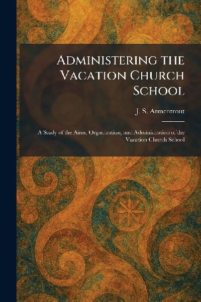 Administering the Vacation Church School: A Study of the Aims, Organization, and Administration of the Vacation Church School