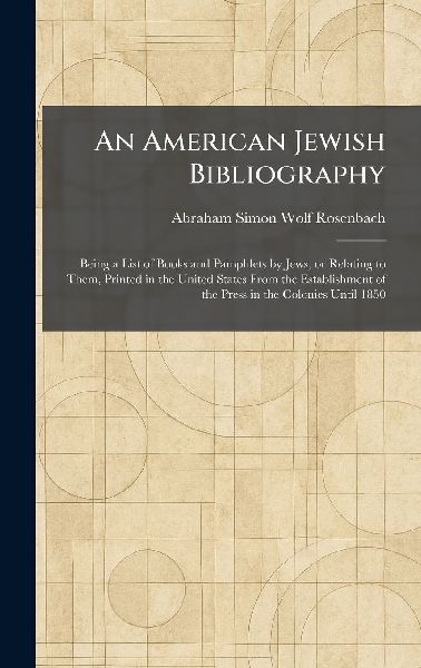An American Jewish Bibliography: Being a List of Books and Pamphlets by Jews, or Relating to Them, Printed in the United States From the Establishment of the Press in the Colonies Until 1850