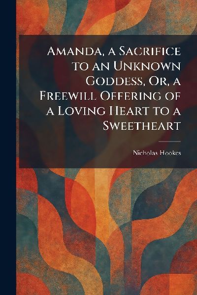 Amanda, a Sacrifice to an Unknown Goddess, Or, a Freewill Offering of a Loving Heart to a Sweetheart