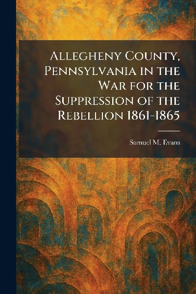 Allegheny County, Pennsylvania in the War for the Suppression of the Rebellion 1861-1865