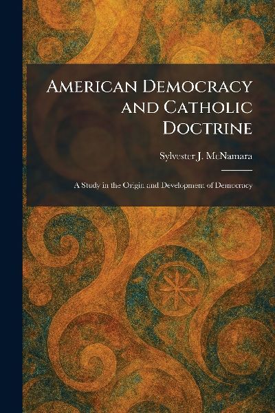 American Democracy and Catholic Doctrine: A Study in the Origin and Development of Democracy