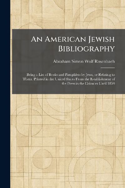 An American Jewish Bibliography: Being a List of Books and Pamphlets by Jews, or Relating to Them, Printed in the United States From the Establishment of the Press in the Colonies Until 1850