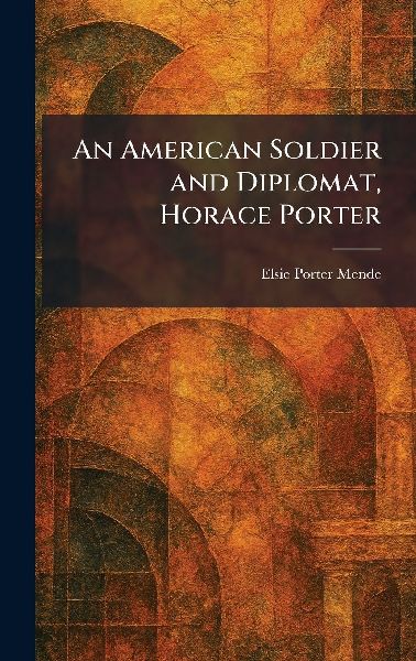 An American Soldier and Diplomat, Horace Porter
