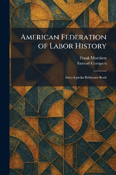 American Federation of Labor History: Encyclopedia Reference Book