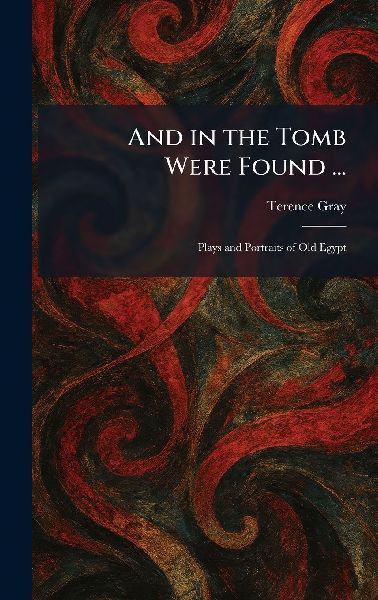 And in the Tomb Were Found ...: Plays and Portraits of Old Egypt