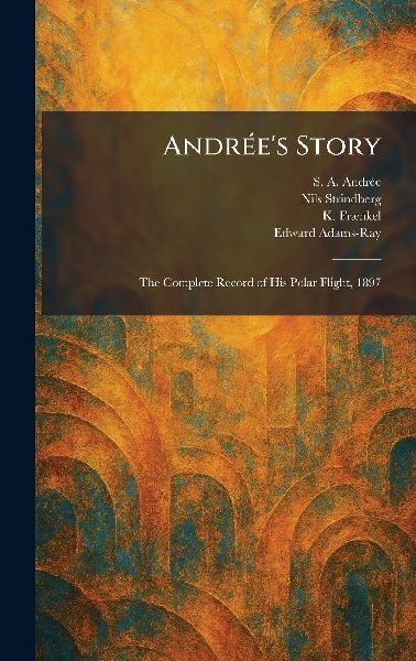 AndrÃ(c)es Story: The Complete Record of His Polar Flight, 1897
