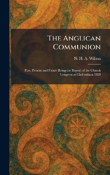 The Anglican Communion: Past, Present and Future Being the Report of the Church Congress at Cheltenham 1928