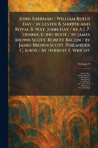 John Sherman / William Rufus Day / by Lester B. Shippee and Royal B. Way. John Hay / by A.L.P. Dennis. Elihu Root / by James Brown Scott. Robert Bacon / by James Brown Scott. Philander C. Knox / by Herbert F. Wright
