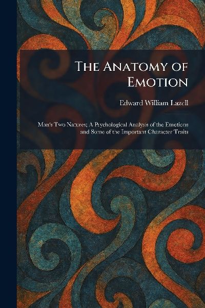 The Anatomy of Emotion: Mans Two Natures; A Psychological Analysis of the Emotions and Some of the Important Character Traits