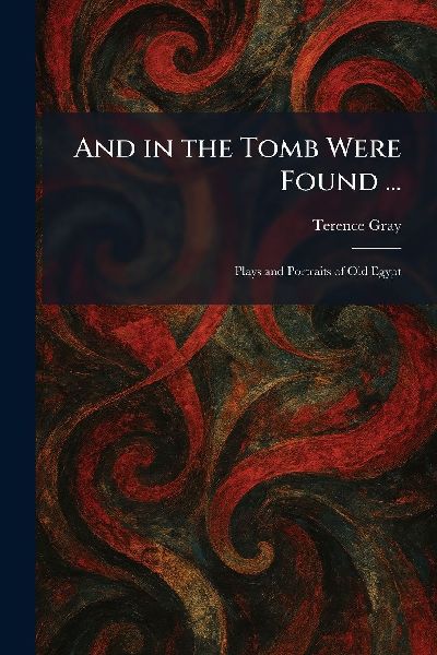 And in the Tomb Were Found ...: Plays and Portraits of Old Egypt