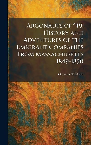 Argonauts of 49: History and Adventures of the Emigrant Companies From Massachusetts 1849-1850