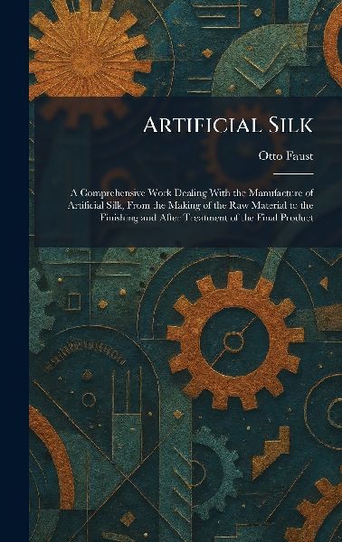 Artificial Silk: A Comprehensive Work Dealing With the Manufacture of Artificial Silk, From the Making of the Raw Material to the Finishing and After Treatment of the Final Product