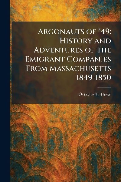 Argonauts of 49: History and Adventures of the Emigrant Companies From Massachusetts 1849-1850