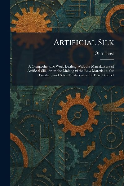 Artificial Silk: A Comprehensive Work Dealing With the Manufacture of Artificial Silk, From the Making of the Raw Material to the Finishing and After Treatment of the Final Product