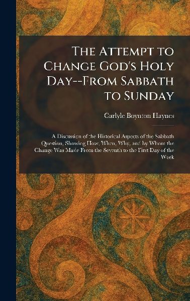 The Attempt to Change God's Holy Day--From Sabbath to Sunday: A Discussion of the Historical Aspects of the Sabbath Question, Showing How, When, Why, and by Whom the Change Was Made From the Seventh to the First Day of the Week