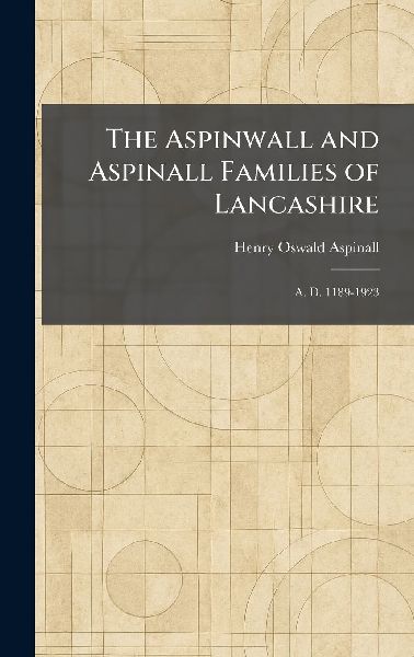 The Aspinwall and Aspinall Families of Lancashire: A. D. 1189-1923