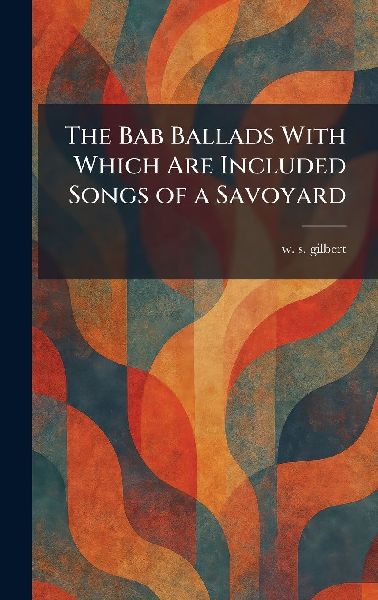 The Bab Ballads With Which Are Included Songs of a Savoyard