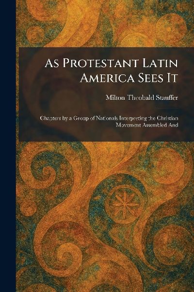 As Protestant Latin America Sees It: Chapters by a Group of Nationals Interpreting the Christian Movement Assembled And