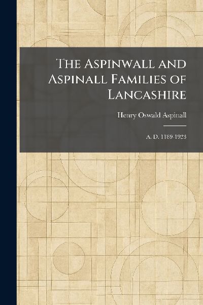 The Aspinwall and Aspinall Families of Lancashire: A. D. 1189-1923