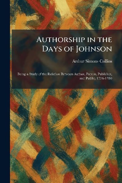 Authorship in the Days of Johnson: Being a Study of the Relation Between Author, Patron, Publisher, and Public, 1726-1780