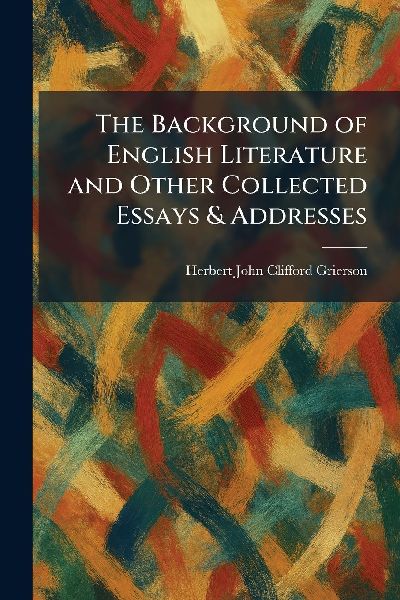 The Background of English Literature and Other Collected Essays & Addresses