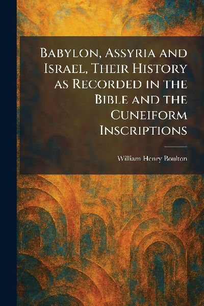 Babylon, Assyria and Israel, Their History as Recorded in the Bible and the Cuneiform Inscriptions