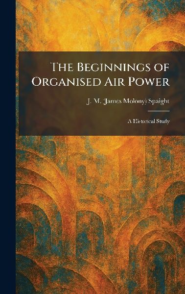 The Beginnings of Organised Air Power: A Historical Study