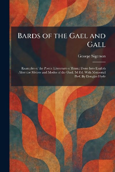 Bards of the Gael and Gall: Examples of the Poetic Literature of Erinn; Done Into English After the Metres and Modes of the Gael. 3d Ed. With Memorial Pref. By Douglas Hyde